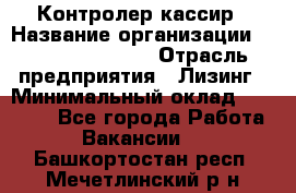 Контролер-кассир › Название организации ­ Fusion Service › Отрасль предприятия ­ Лизинг › Минимальный оклад ­ 19 200 - Все города Работа » Вакансии   . Башкортостан респ.,Мечетлинский р-н